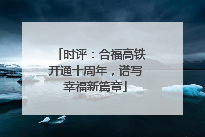 时评：合福高铁开通十周年，谱写幸福新篇章