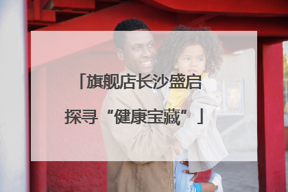 旗舰店长沙盛启 探寻“健康宝藏”
