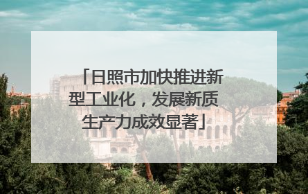日照市加快推进新型工业化，发展新质生产力成效显著