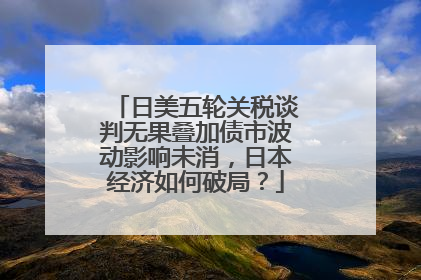 日美五轮关税谈判无果叠加债市波动影响未消，日本经济如何破局？