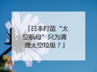 日本打造“太空航母”只为清理太空垃圾？