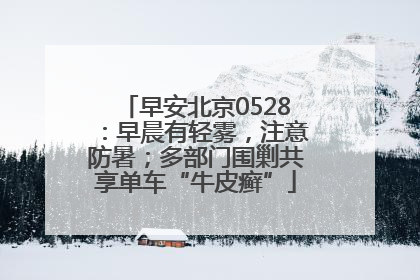 早安北京0528：早晨有轻雾，注意防暑；多部门围剿共享单车“牛皮癣”