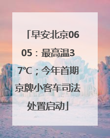 早安北京0605：最高温37℃；今年首期京牌小客车司法处置启动