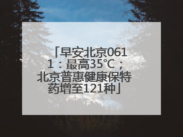 早安北京0611：最高35℃；北京普惠健康保特药增至121种