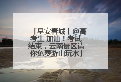 早安春城丨@高考生 加油！考试结束，云南景区请你免费游山玩水