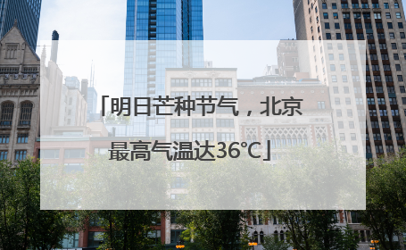 明日芒种节气，北京最高气温达36℃