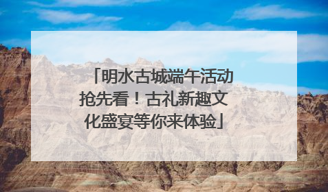 明水古城端午活动抢先看！古礼新趣文化盛宴等你来体验