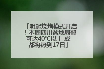明起烧烤模式开启！本周四川盆地局部可达40℃以上 成都将热到17日