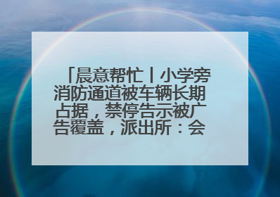 晨意帮忙丨小学旁消防通道被车辆长期占据，禁停告示被广告覆盖，派出所：会尽快处理