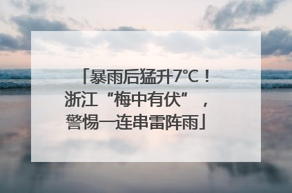暴雨后猛升7℃！浙江“梅中有伏”，警惕一连串雷阵雨