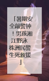 暑期安全敲警钟！男孩湘江野泳 株洲民警生死救援