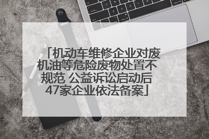 机动车维修企业对废机油等危险废物处置不规范 公益诉讼启动后47家企业依法备案