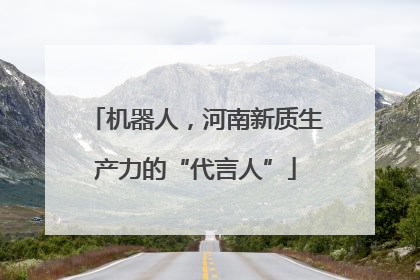 机器人，河南新质生产力的“代言人”