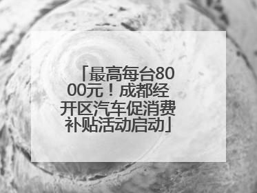 最高每台8000元！成都经开区汽车促消费补贴活动启动