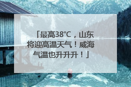 最高38℃，山东将迎高温天气！威海气温也升升升！