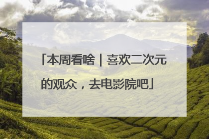 本周看啥｜喜欢二次元的观众，去电影院吧