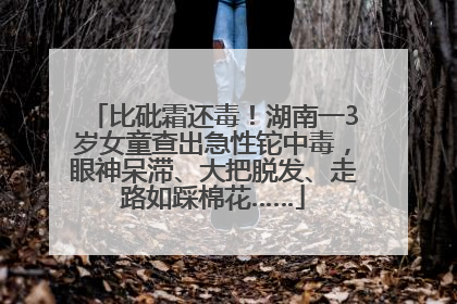 比砒霜还毒！湖南一3岁女童查出急性铊中毒，眼神呆滞、大把脱发、走路如踩棉花……