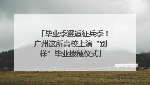 毕业季邂逅征兵季！广州这所高校上演“别样”毕业拨穗仪式