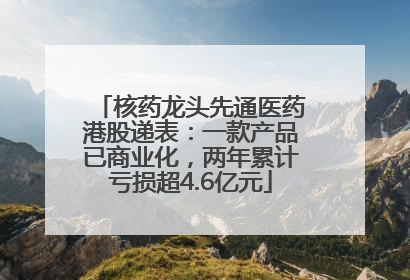 核药龙头先通医药港股递表：一款产品已商业化，两年累计亏损超4.6亿元