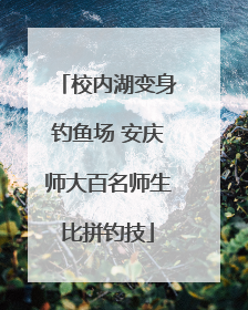 校内湖变身钓鱼场 安庆师大百名师生比拼钓技