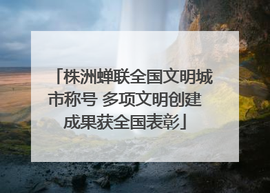 株洲蝉联全国文明城市称号 多项文明创建成果获全国表彰