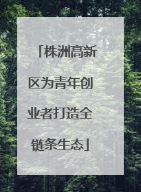 株洲高新区为青年创业者打造全链条生态