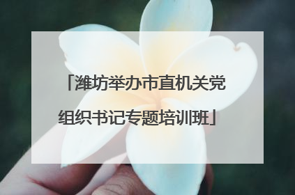 潍坊举办市直机关党组织书记专题培训班