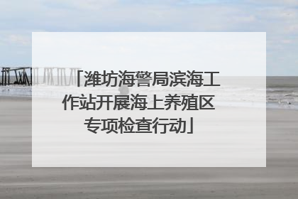 潍坊海警局滨海工作站开展海上养殖区专项检查行动
