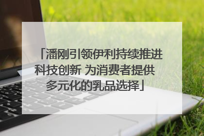 潘刚引领伊利持续推进科技创新 为消费者提供多元化的乳品选择