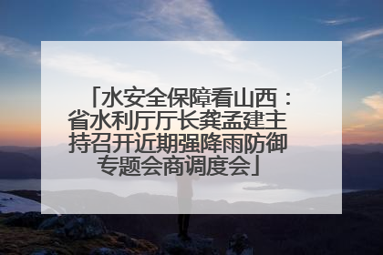 水安全保障看山西：省水利厅厅长龚孟建主持召开近期强降雨防御专题会商调度会