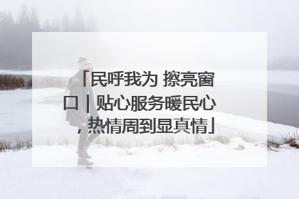 民呼我为 擦亮窗口｜贴心服务暖民心，热情周到显真情