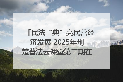 民法“典”亮民营经济发展 2025年荆楚普法云课堂第二期在武汉客厅开讲