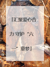 汇聚爱心合力 守护“六一”童梦