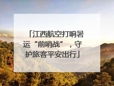 江西航空打响暑运“前哨战”，守护旅客平安出行