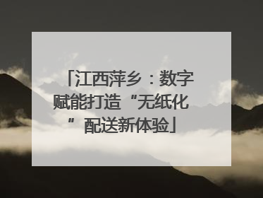 江西萍乡：数字赋能打造“无纸化”配送新体验