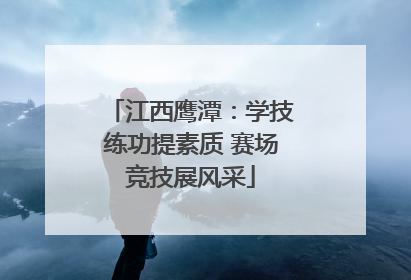 江西鹰潭：学技练功提素质 赛场竞技展风采