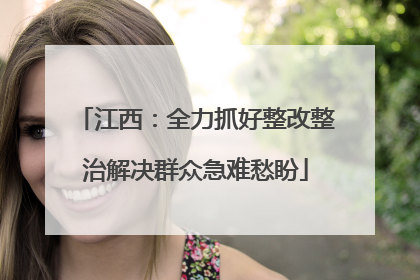 江西：全力抓好整改整治解决群众急难愁盼