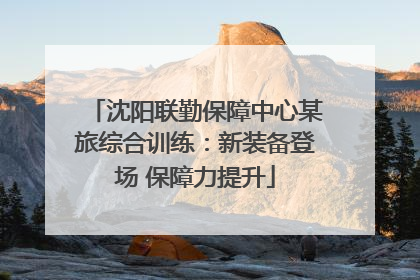 沈阳联勤保障中心某旅综合训练：新装备登场 保障力提升