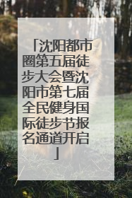 沈阳都市圈第五届徒步大会暨沈阳市第七届全民健身国际徒步节报名通道开启