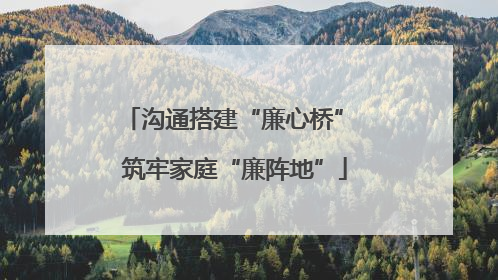 沟通搭建“廉心桥” 筑牢家庭“廉阵地”