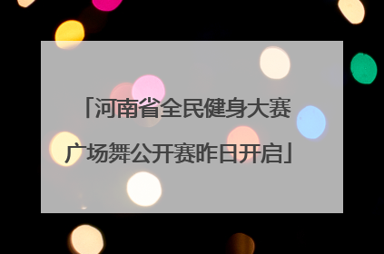 河南省全民健身大赛 广场舞公开赛昨日开启