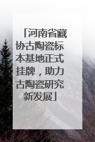 河南省藏协古陶瓷标本基地正式挂牌，助力古陶瓷研究新发展