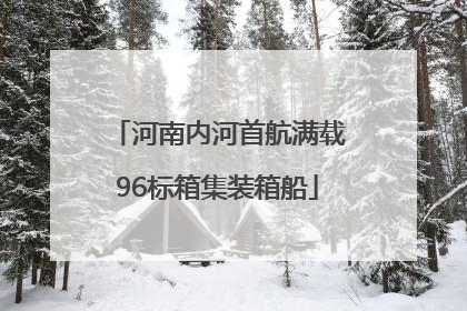 河南内河首航满载96标箱集装箱船