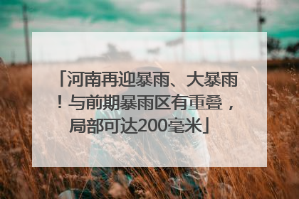 河南再迎暴雨、大暴雨！与前期暴雨区有重叠，局部可达200毫米