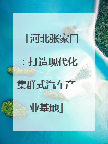 河北张家口：打造现代化集群式汽车产业基地
