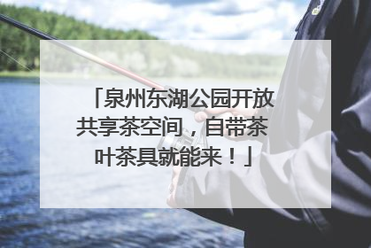 泉州东湖公园开放共享茶空间，自带茶叶茶具就能来！