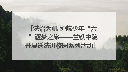 法治为帆 护航少年“六一”逐梦之旅——兰铁中院开展送法进校园系列活动