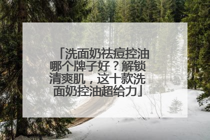 洗面奶祛痘控油哪个牌子好？解锁清爽肌，这十款洗面奶控油超给力