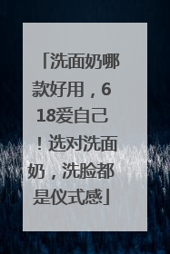 洗面奶哪款好用，618爱自己！选对洗面奶，洗脸都是仪式感