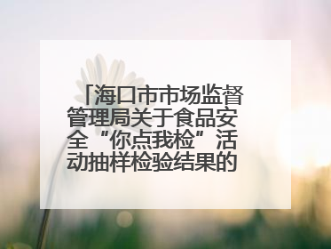海口市市场监督管理局关于食品安全“你点我检”活动抽样检验结果的通告（2025-001期）